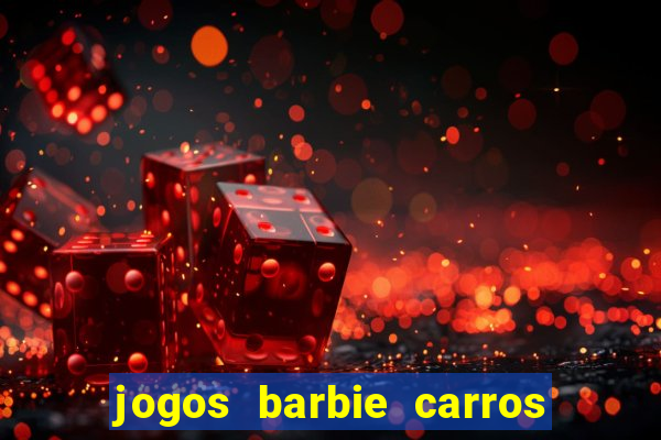 jogos barbie carros suas amigas